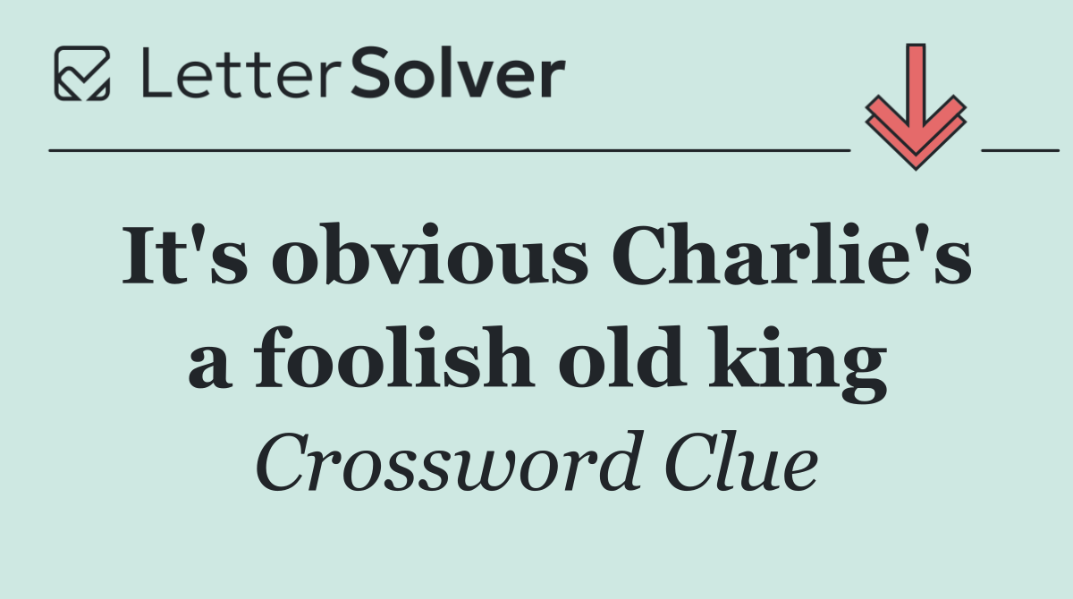 It's obvious Charlie's a foolish old king
