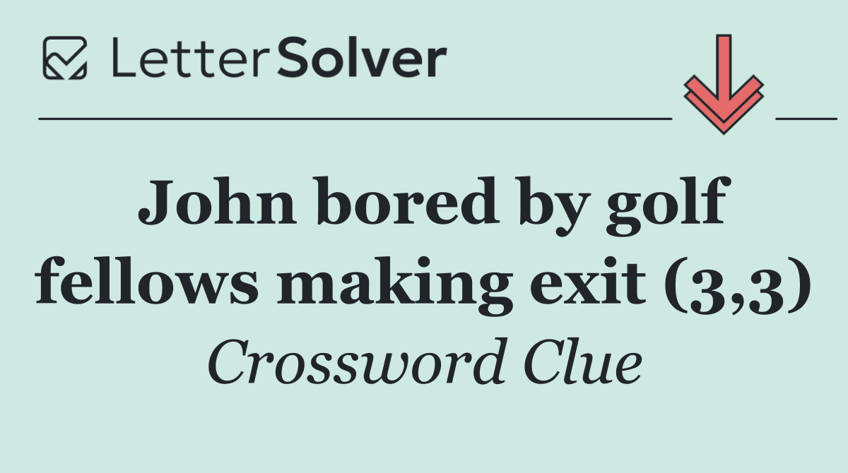John bored by golf fellows making exit (3,3)