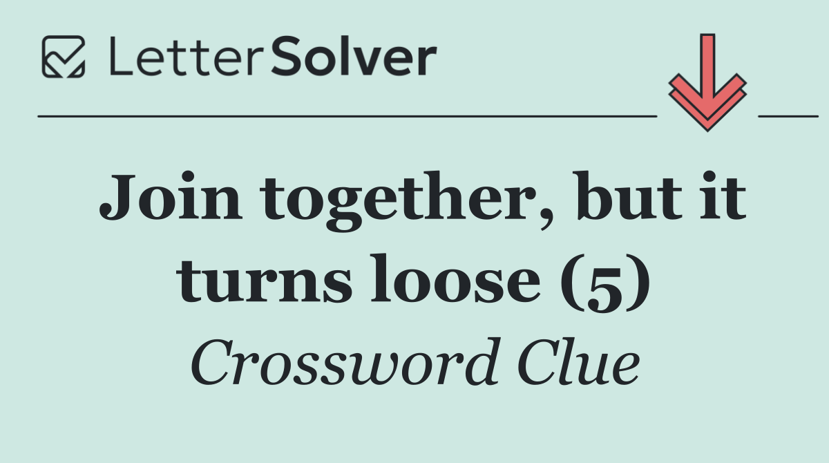 Join together, but it turns loose (5)