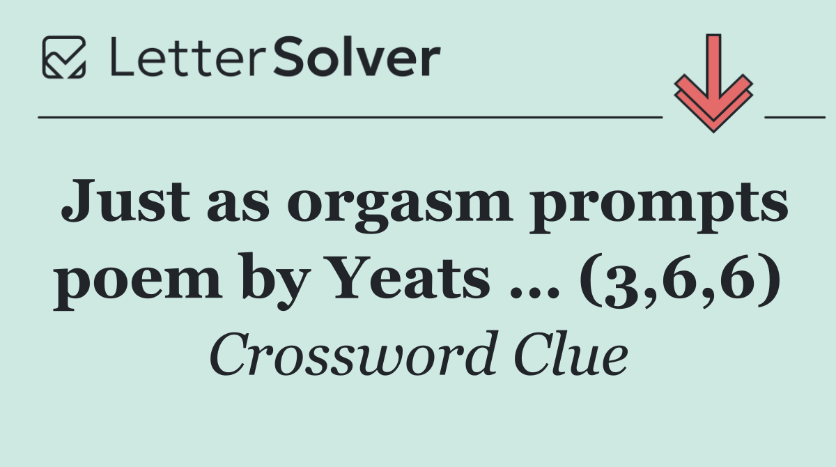 Just as orgasm prompts poem by Yeats … (3,6,6)