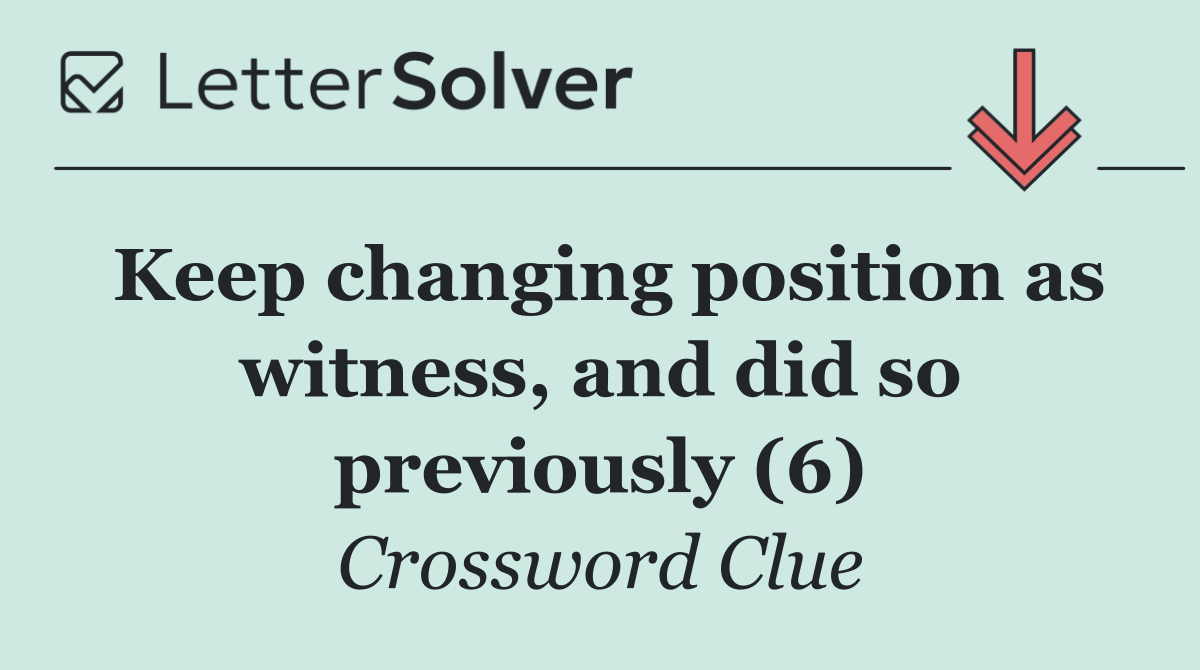Keep changing position as witness, and did so previously (6)