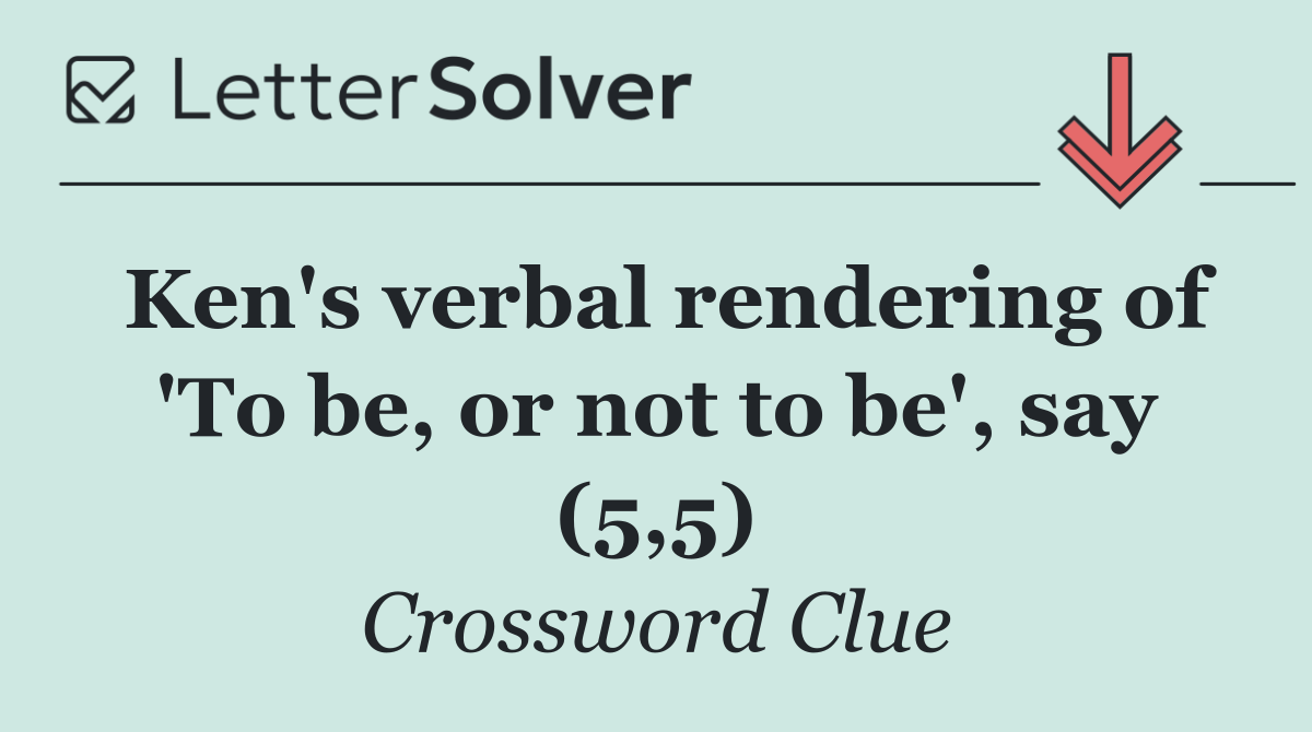 Ken's verbal rendering of 'To be, or not to be', say (5,5)