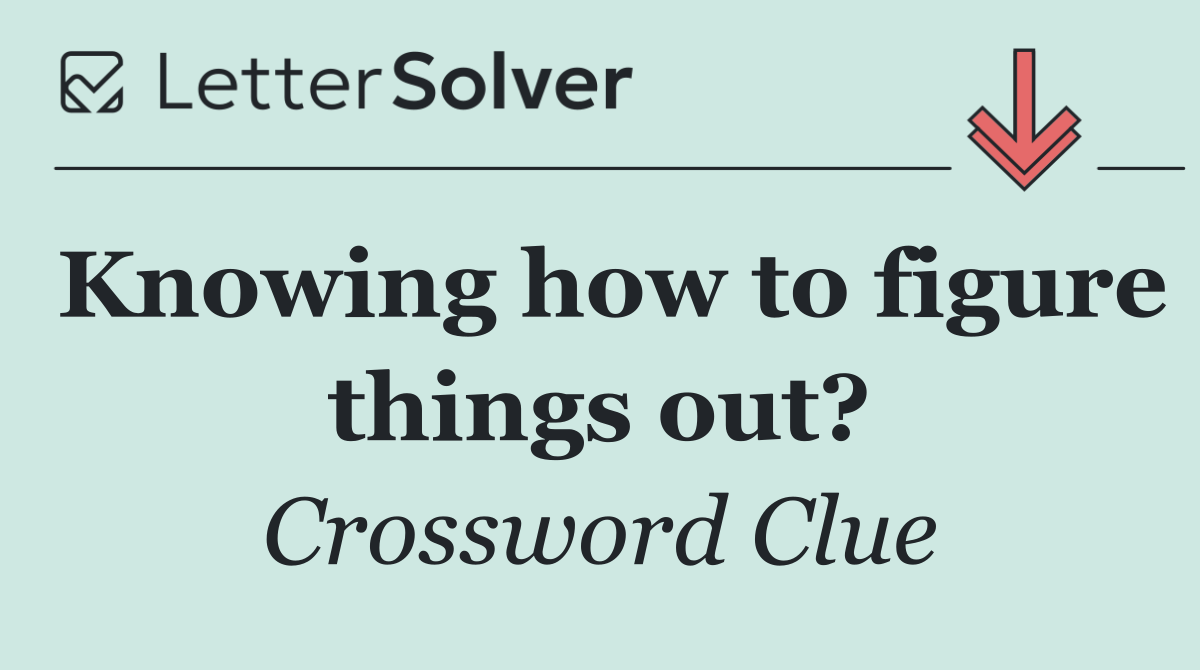 Knowing how to figure things out?