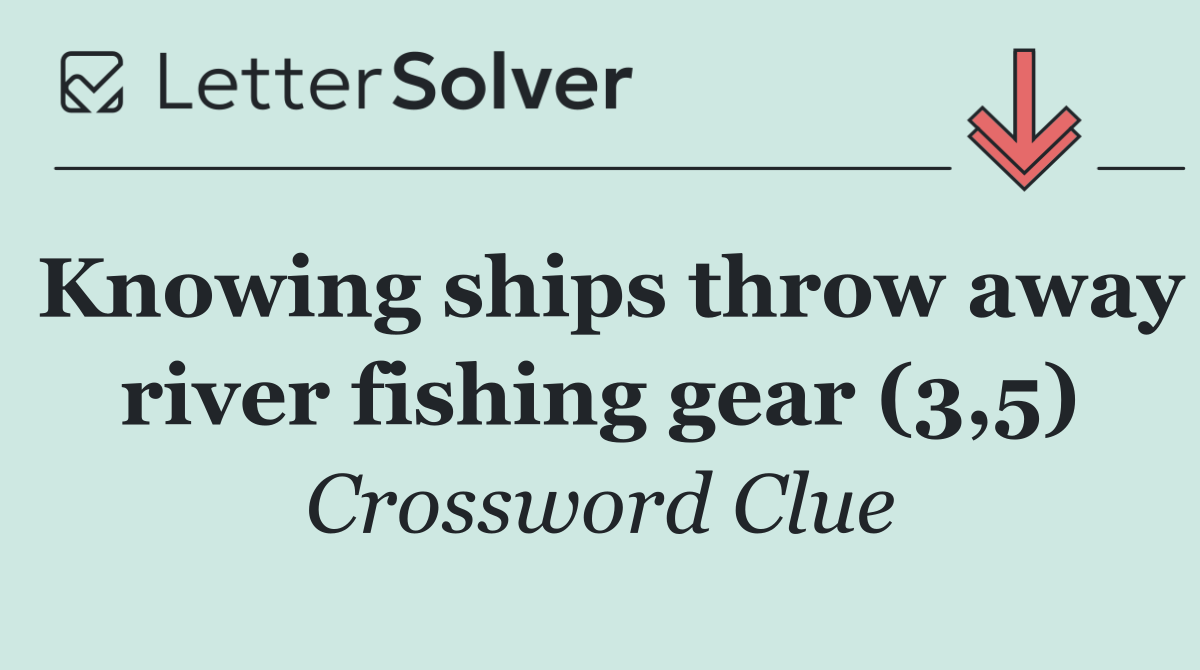 Knowing ships throw away river fishing gear (3,5)
