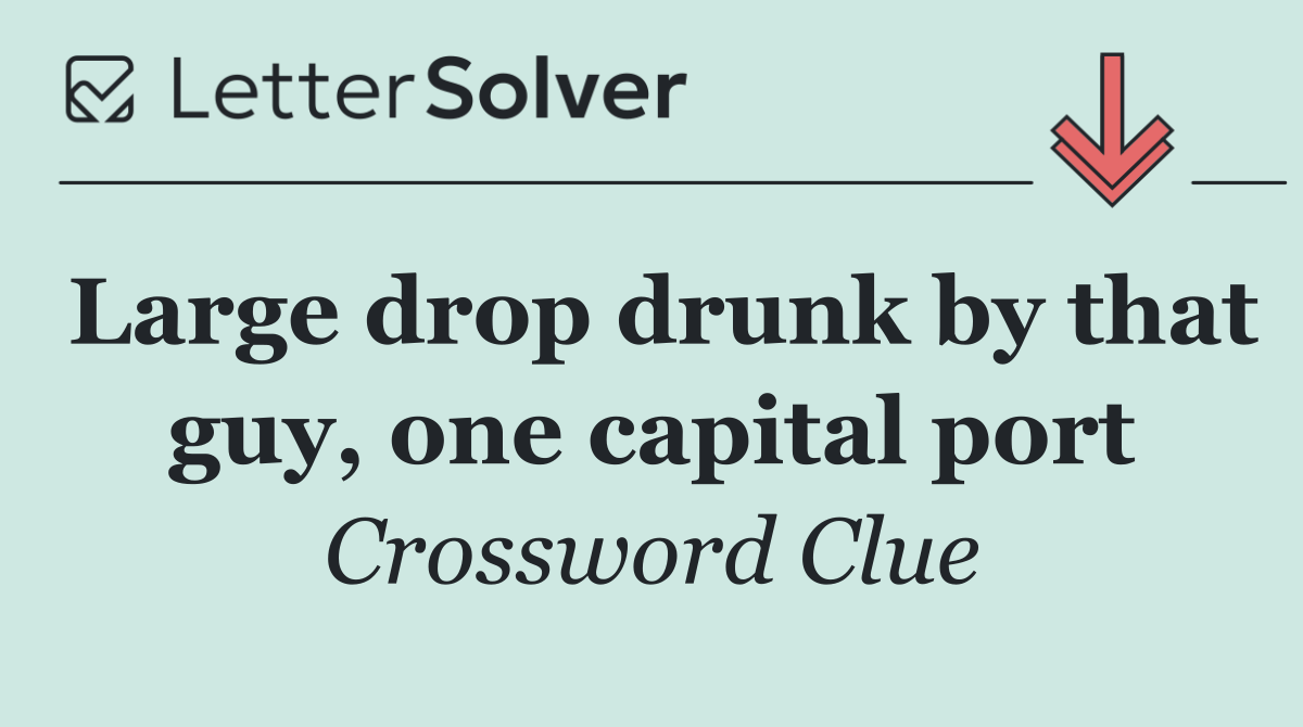 Large drop drunk by that guy, one capital port