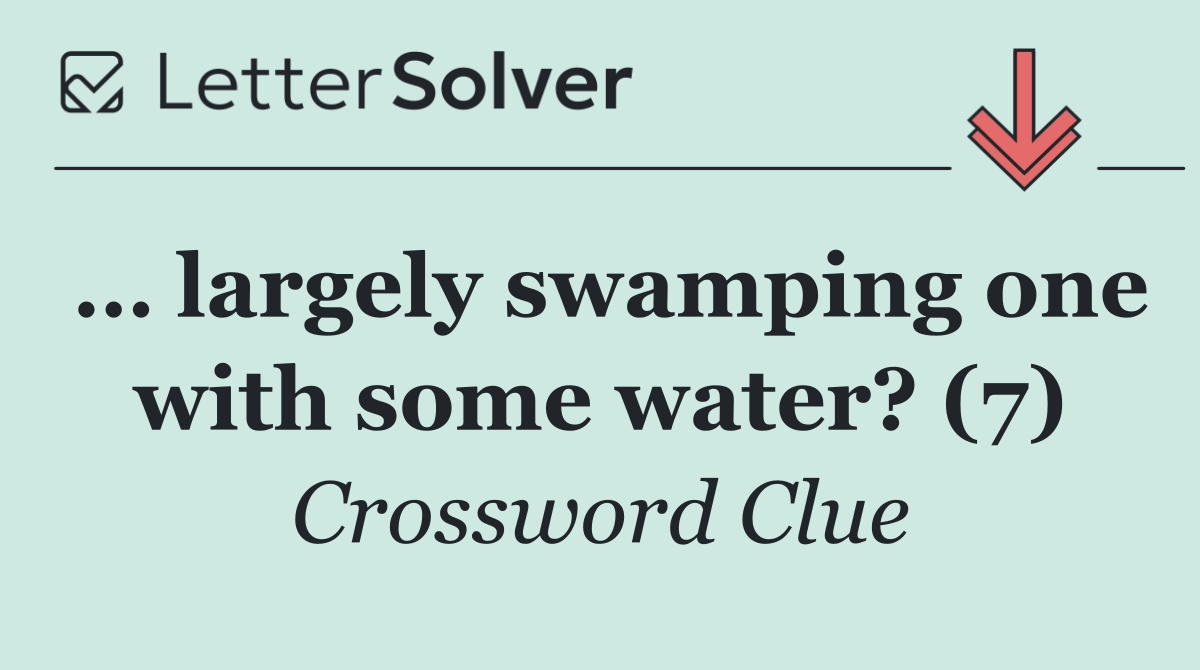 … largely swamping one with some water? (7)