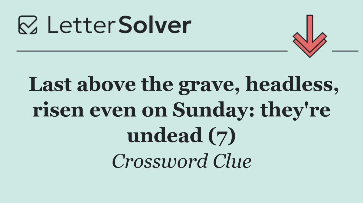 Last above the grave, headless, risen even on Sunday: they're undead (7)