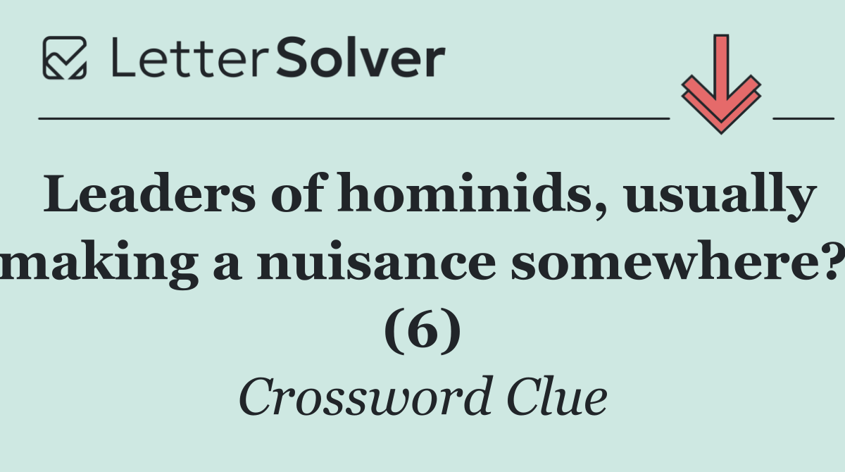 Leaders of hominids, usually making a nuisance somewhere? (6)