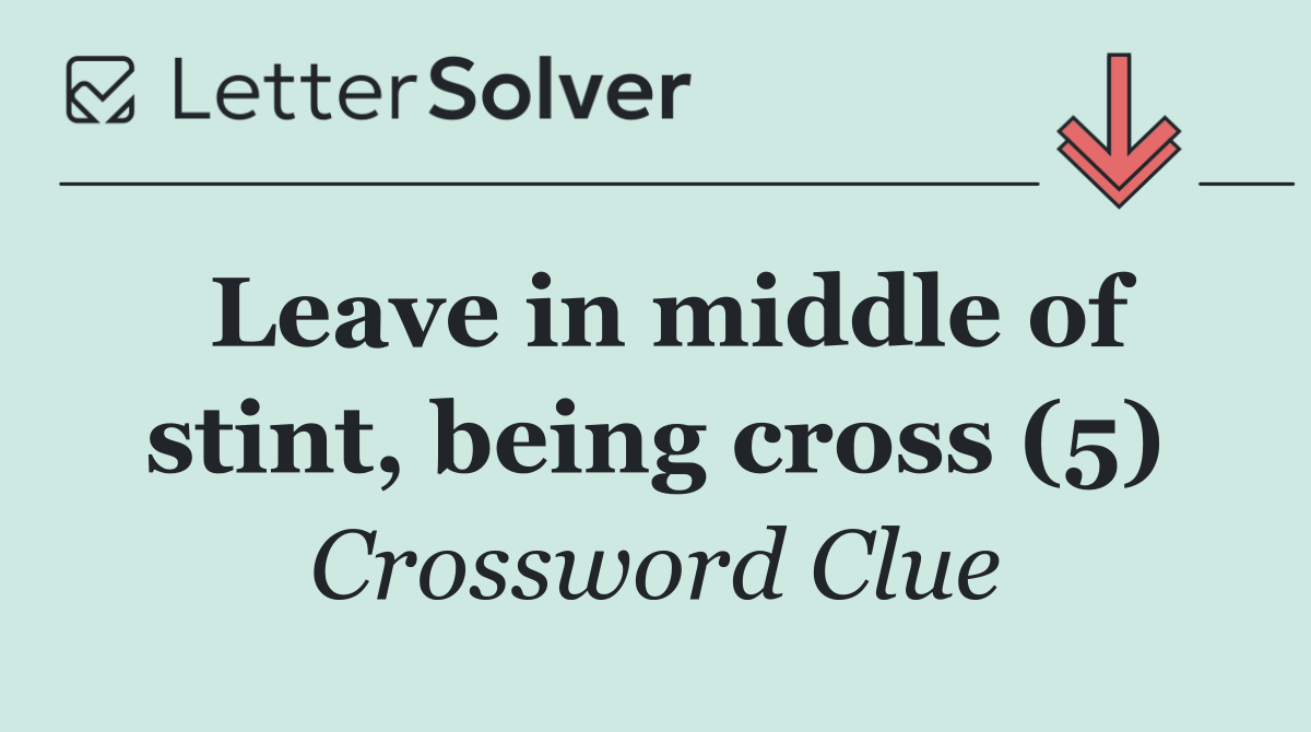 Leave in middle of stint, being cross (5)