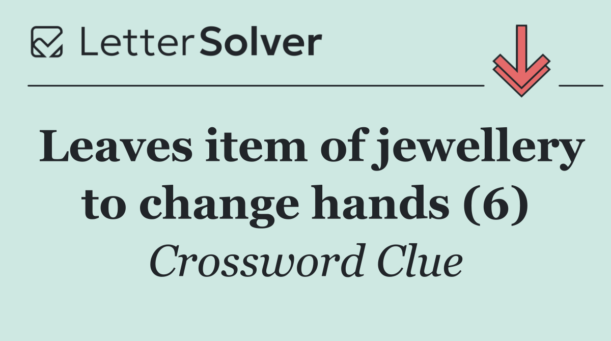 Leaves item of jewellery to change hands (6)