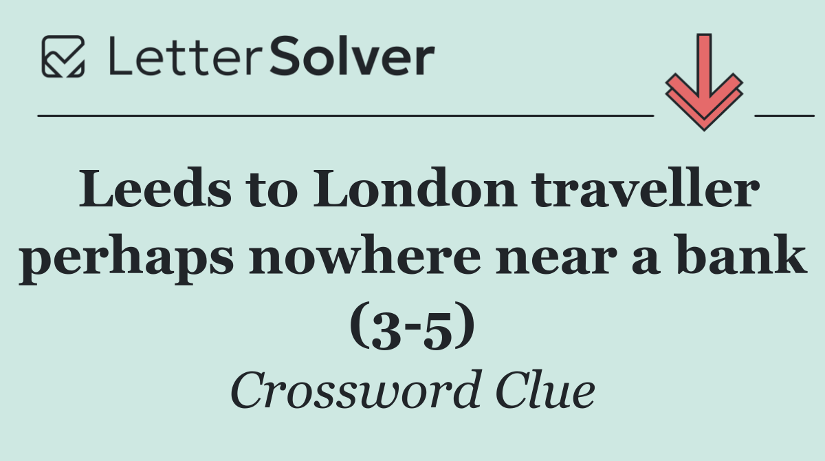 Leeds to London traveller perhaps nowhere near a bank (3 5)