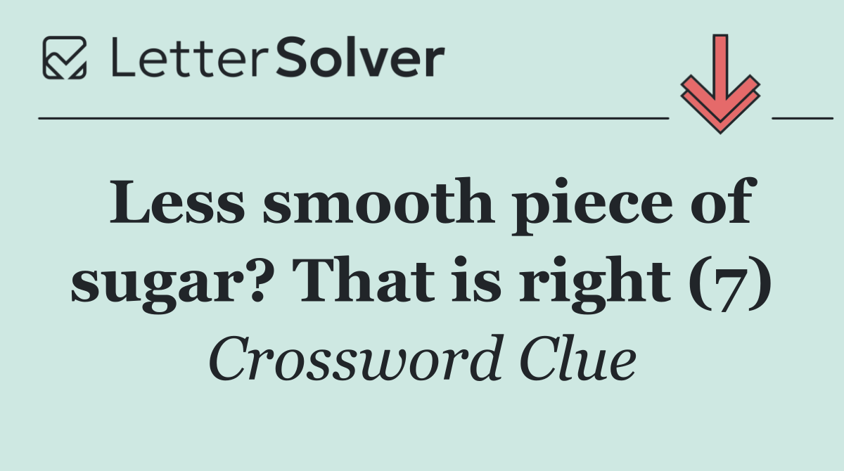 Less smooth piece of sugar? That is right (7)