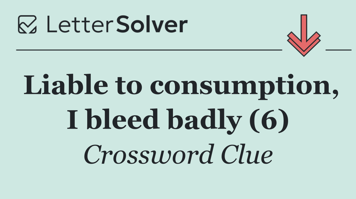 Liable to consumption, I bleed badly (6)