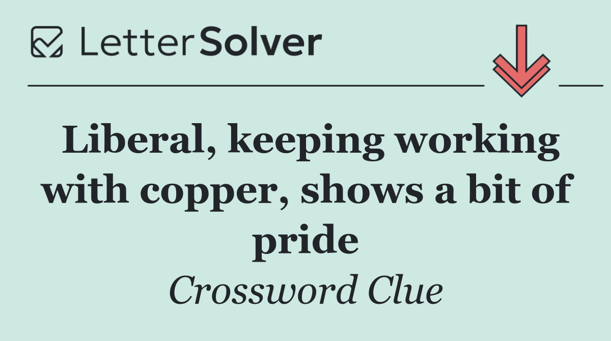 Liberal, keeping working with copper, shows a bit of pride