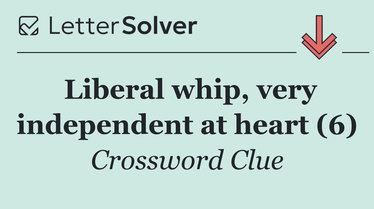 Liberal whip, very independent at heart (6)