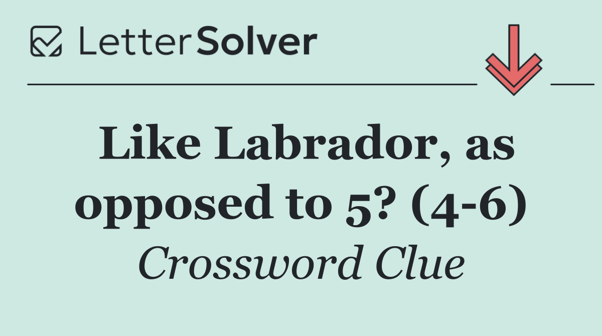 Like Labrador, as opposed to 5? (4 6)