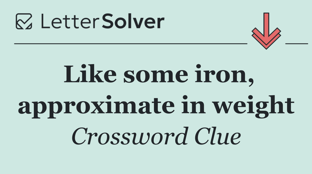 Like some iron, approximate in weight