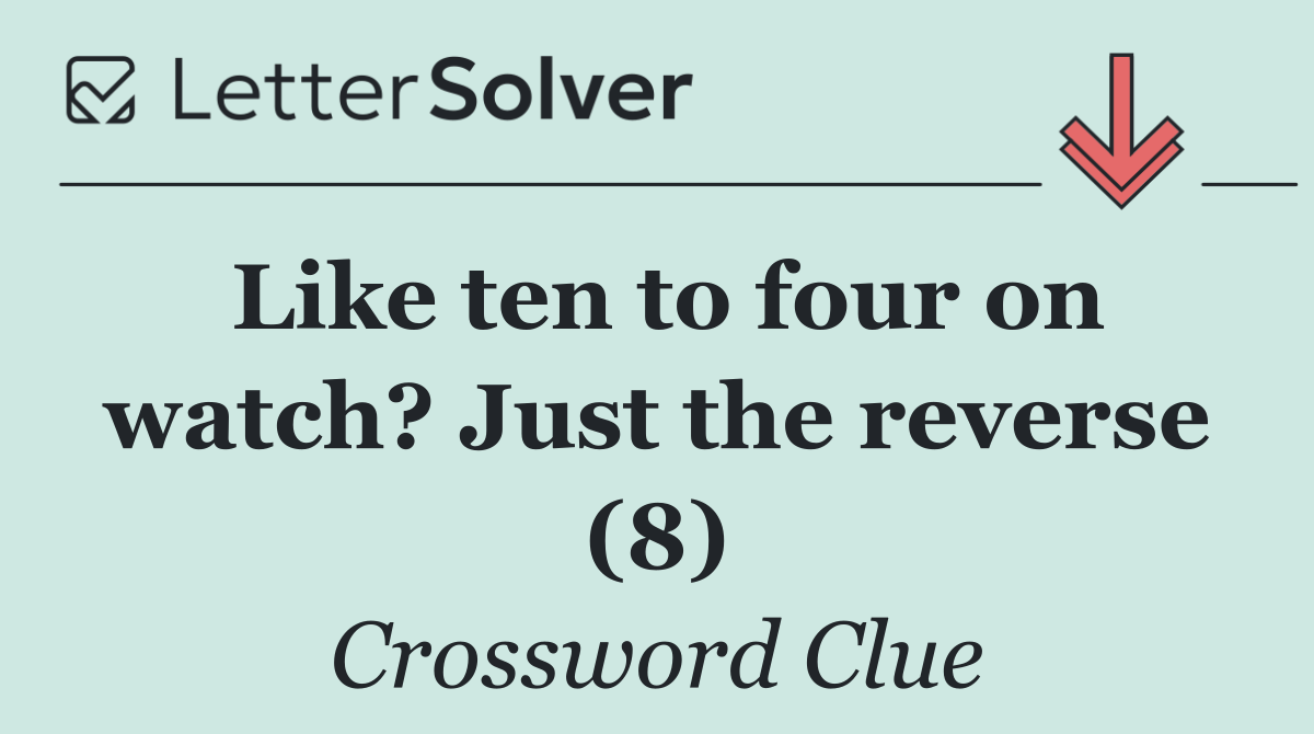 Like ten to four on watch? Just the reverse (8)