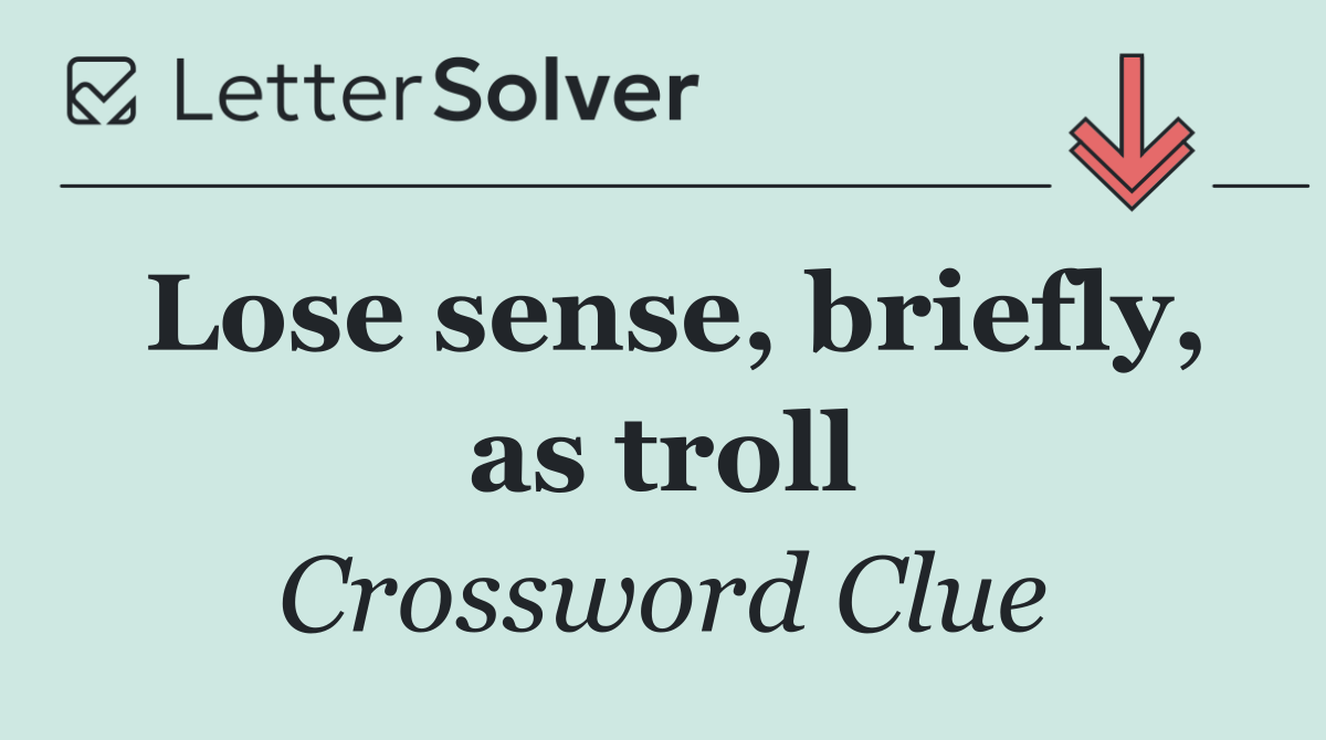 Lose sense, briefly, as troll