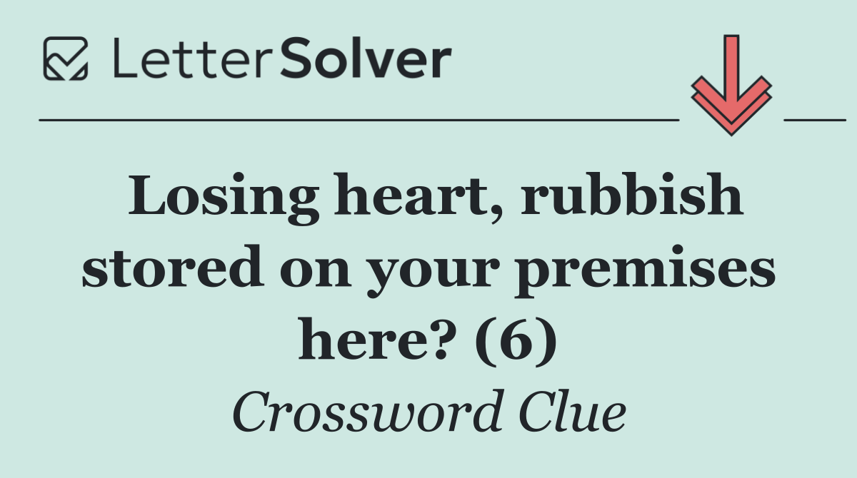 Losing heart, rubbish stored on your premises here? (6)