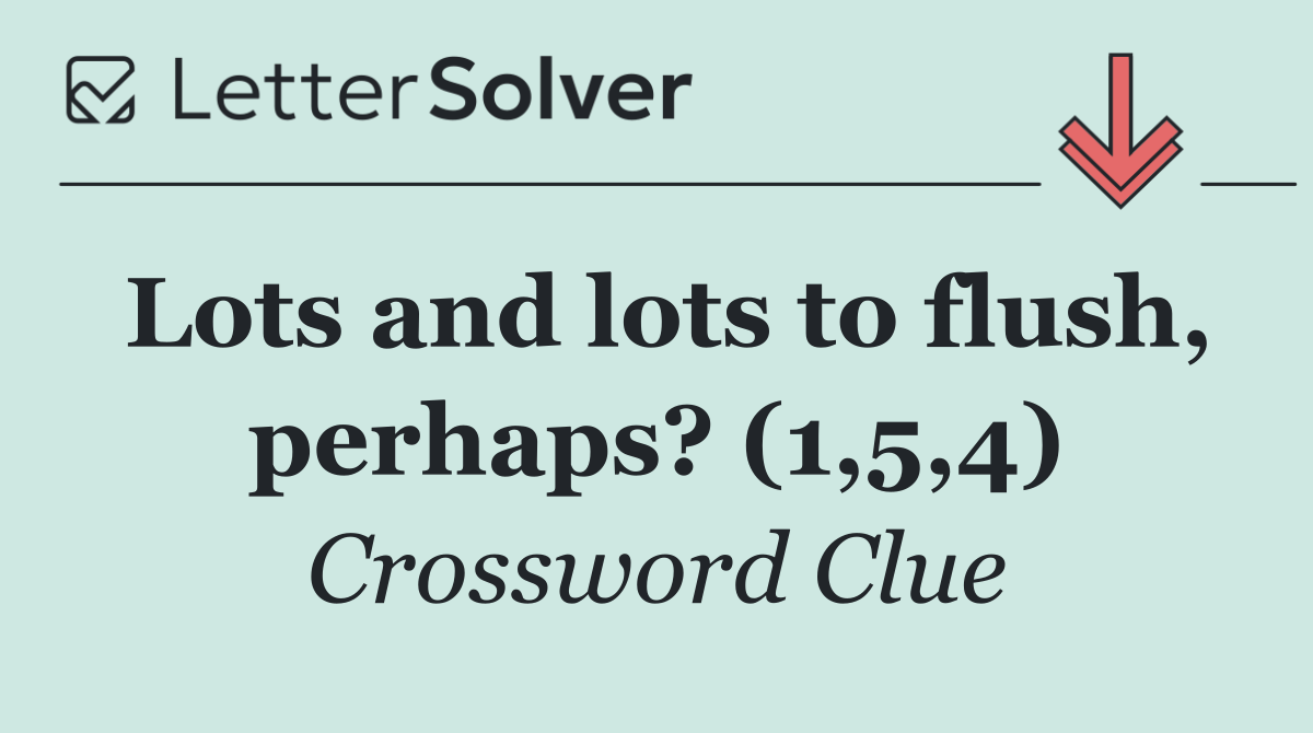 Lots and lots to flush, perhaps? (1,5,4)