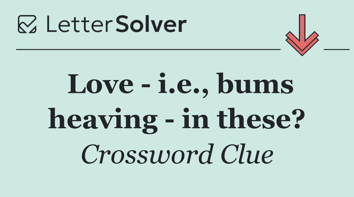 Love   i.e., bums heaving   in these?