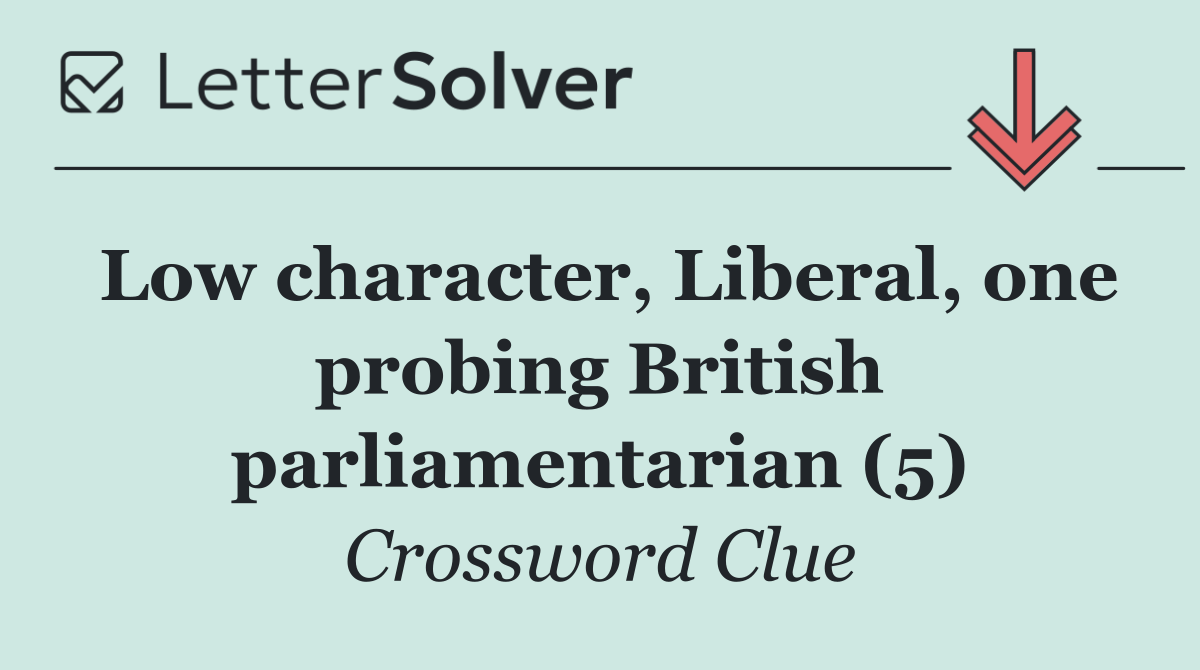 Low character, Liberal, one probing British parliamentarian (5)
