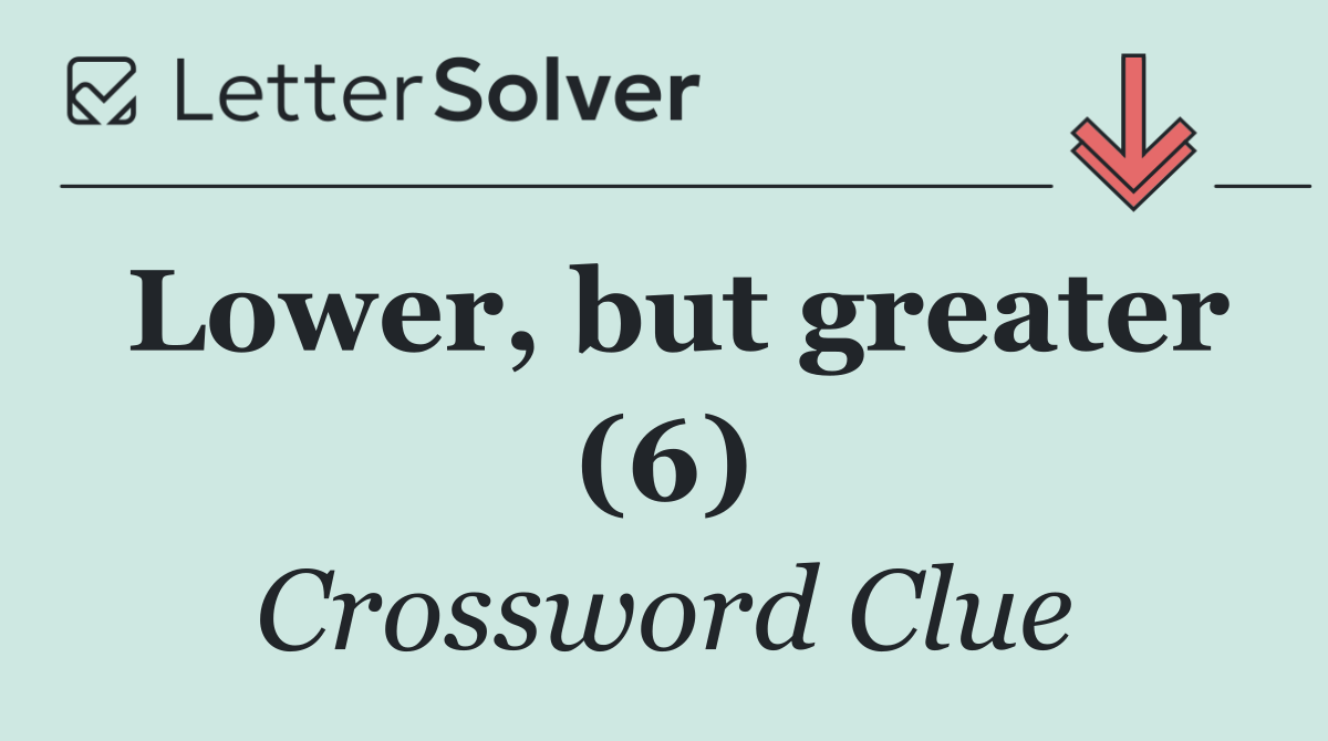 Lower, but greater (6)