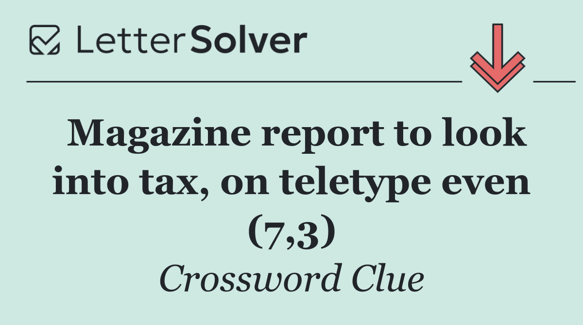 Magazine report to look into tax, on teletype even (7,3)