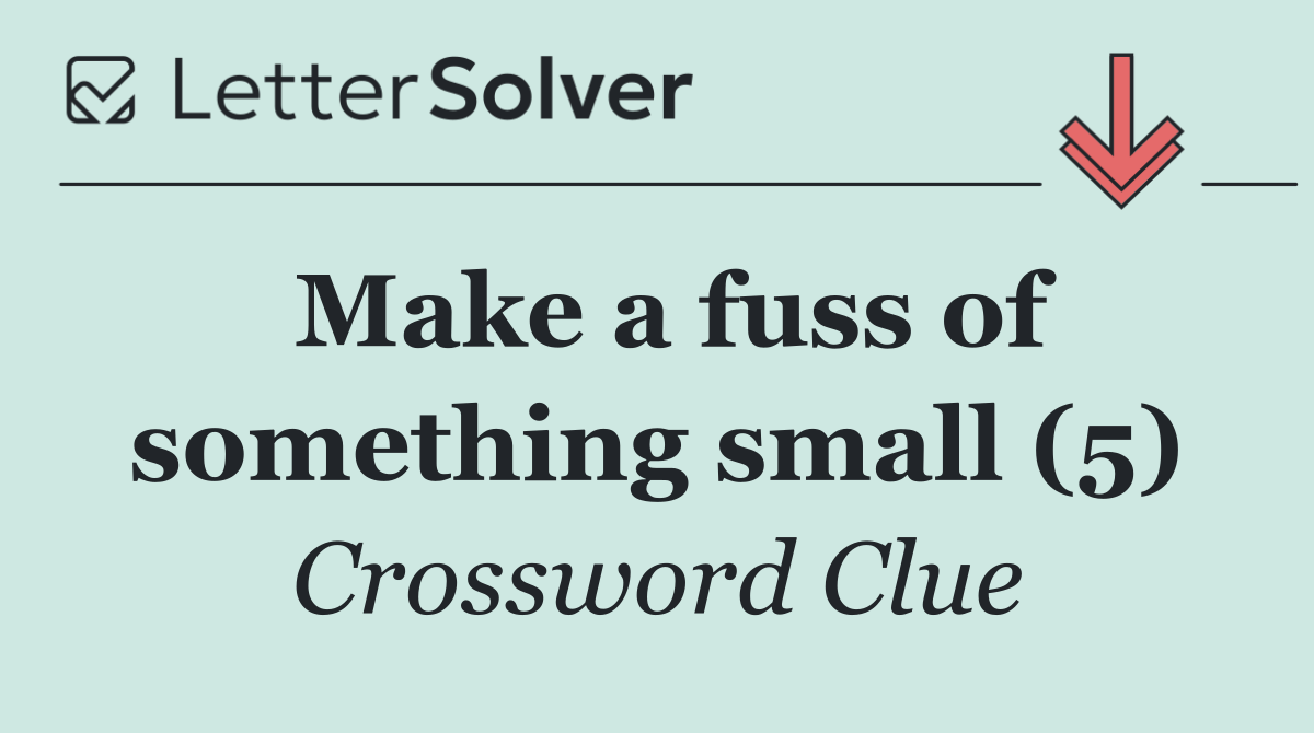 Make a fuss of something small (5)