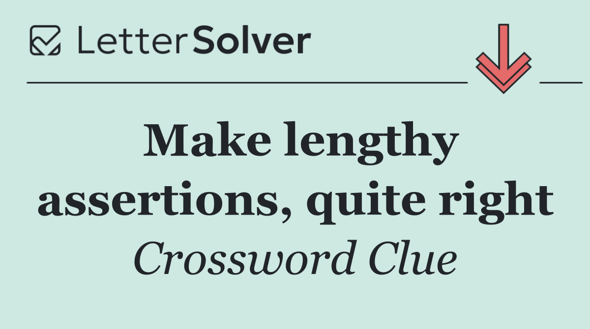 Make lengthy assertions, quite right