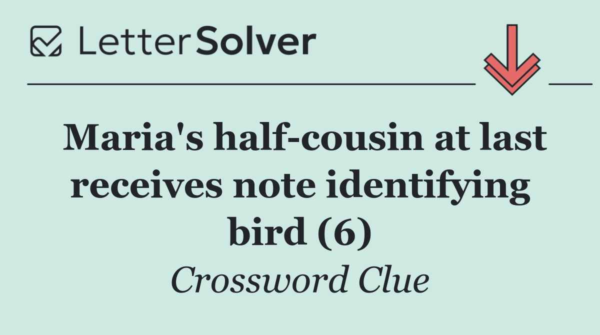 Maria's half cousin at last receives note identifying bird (6)