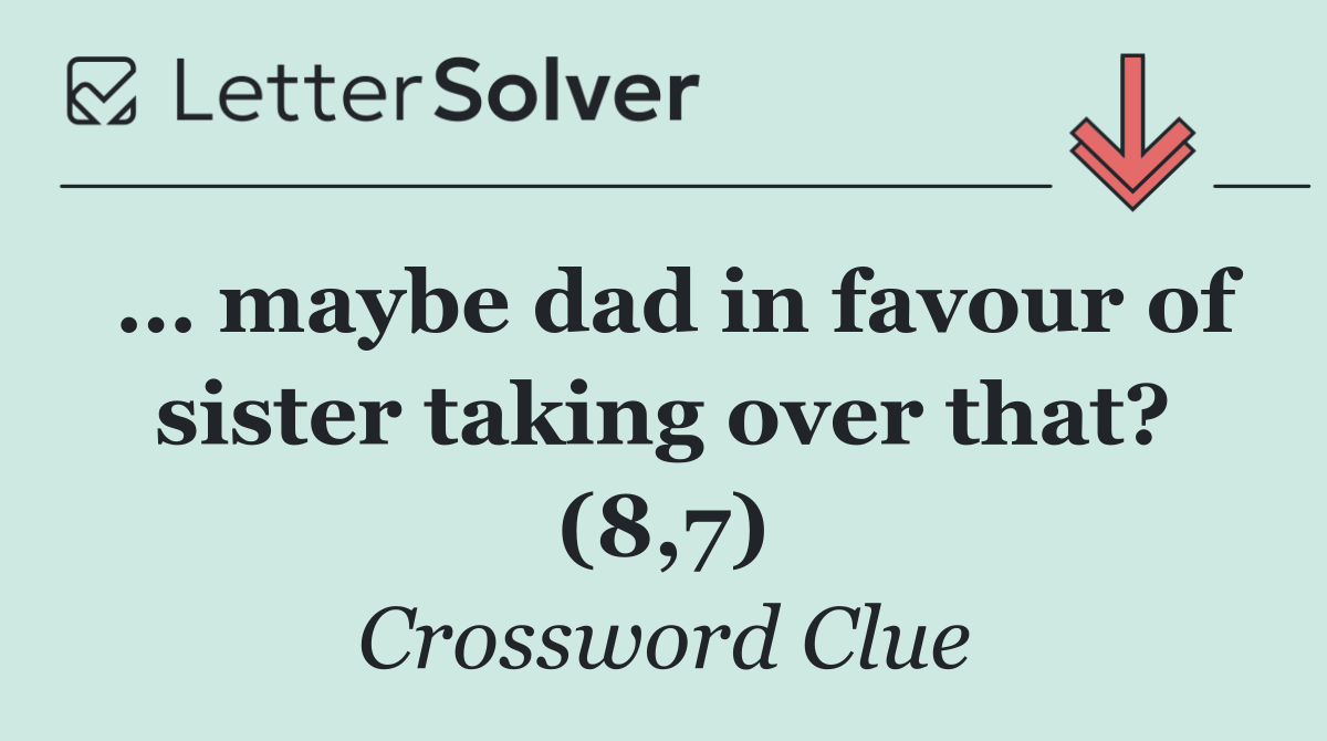 … maybe dad in favour of sister taking over that? (8,7)