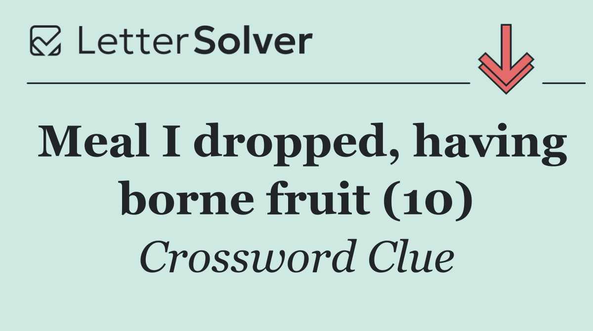 Meal I dropped, having borne fruit (10)