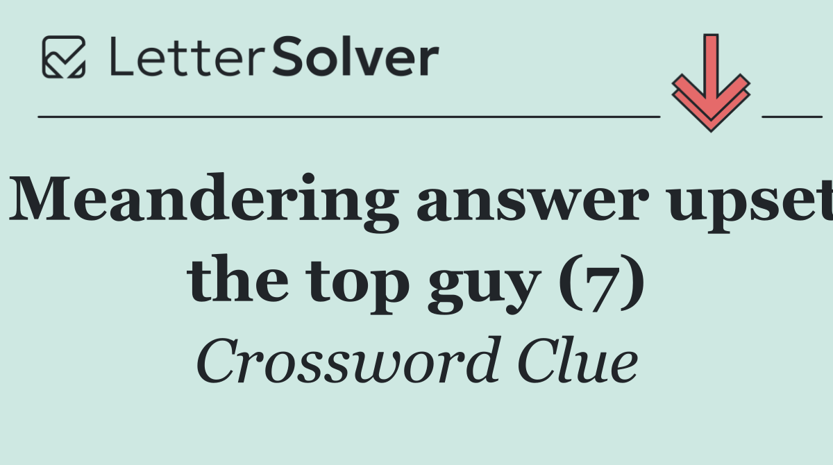 Meandering answer upset the top guy (7)