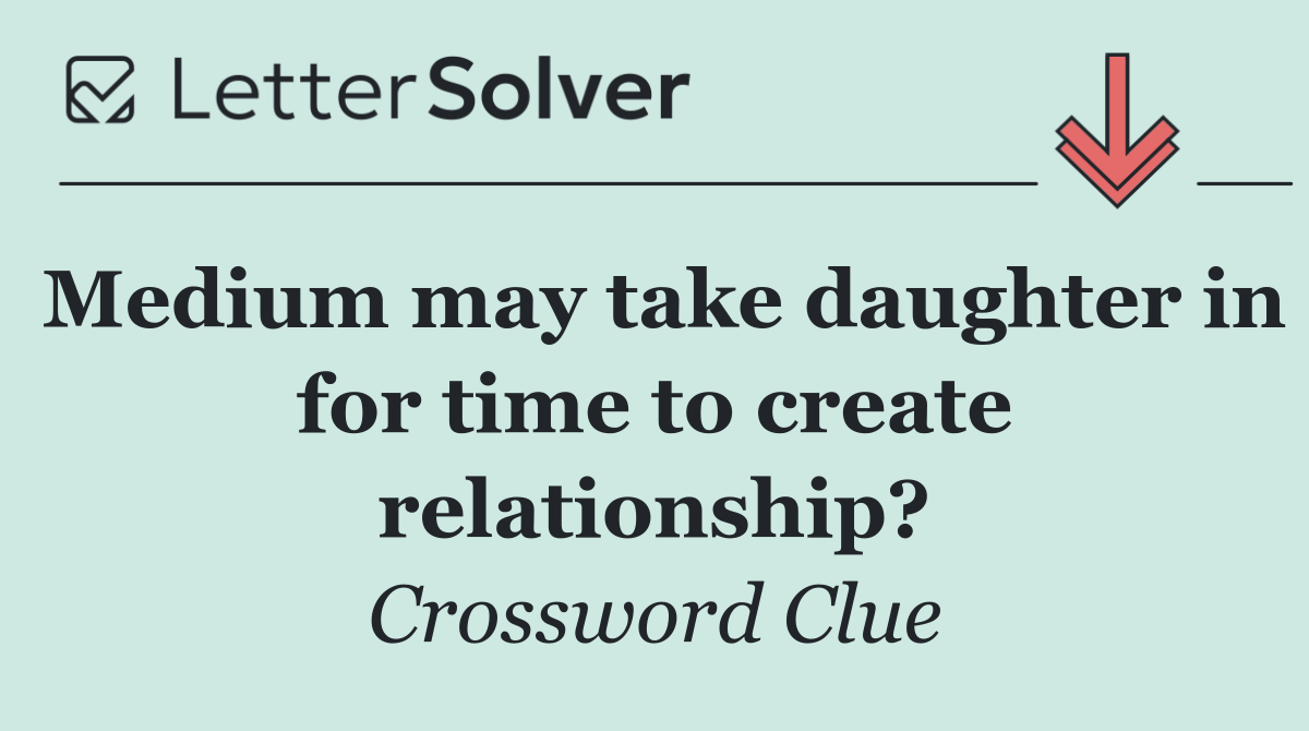 Medium may take daughter in for time to create relationship?