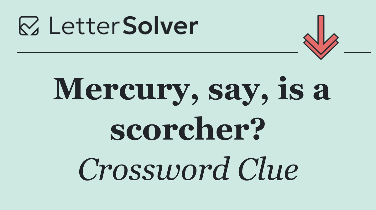 Mercury, say, is a scorcher?