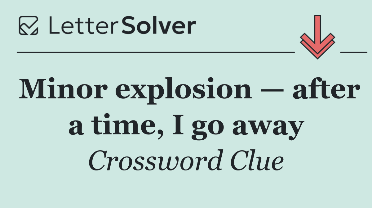 Minor explosion — after a time, I go away