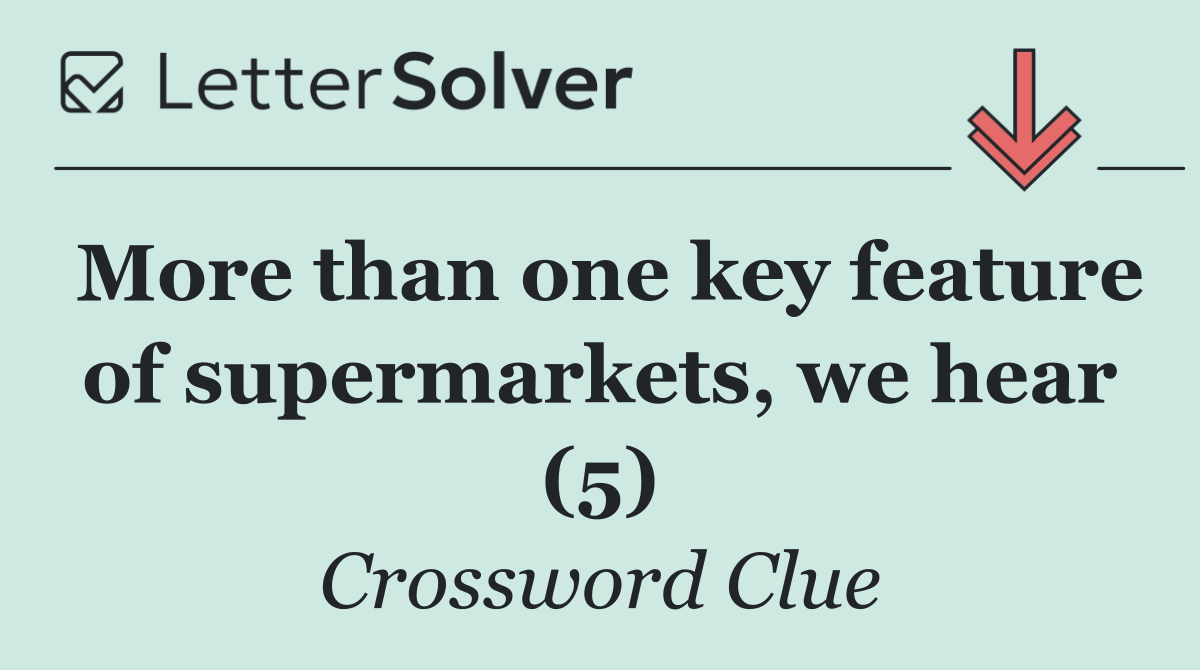 More than one key feature of supermarkets, we hear (5)