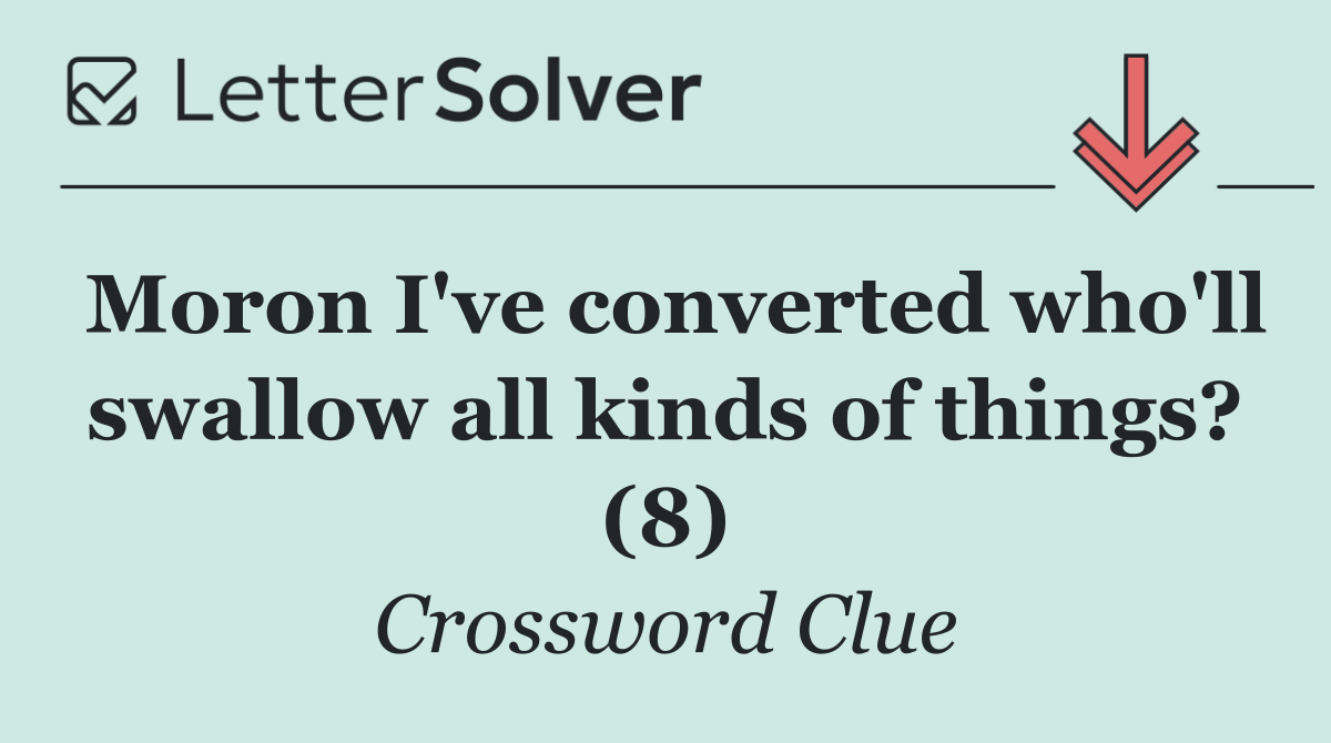 Moron I've converted who'll swallow all kinds of things? (8)