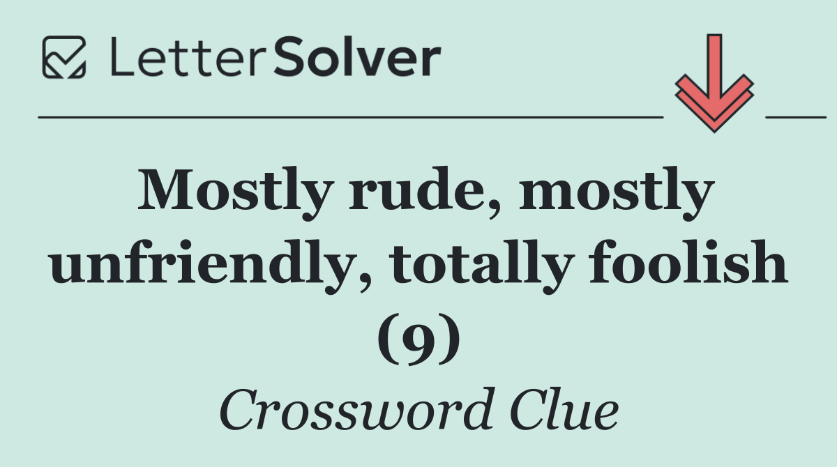 Mostly rude, mostly unfriendly, totally foolish (9)