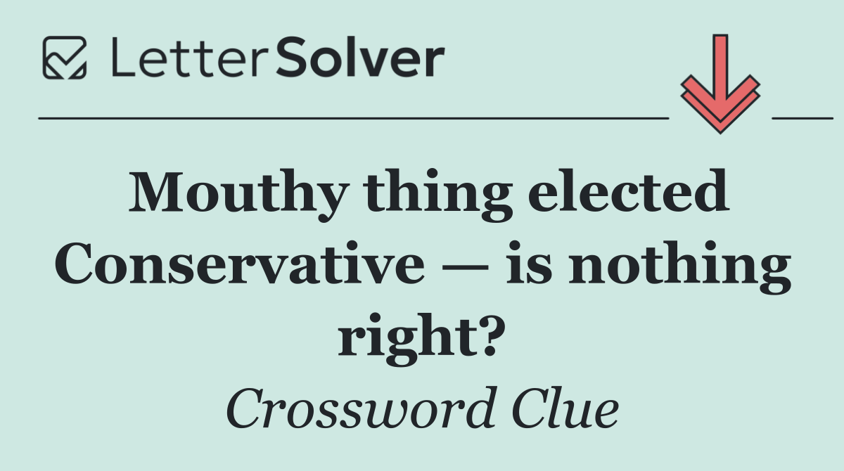 Mouthy thing elected Conserv­ative — is nothing right?