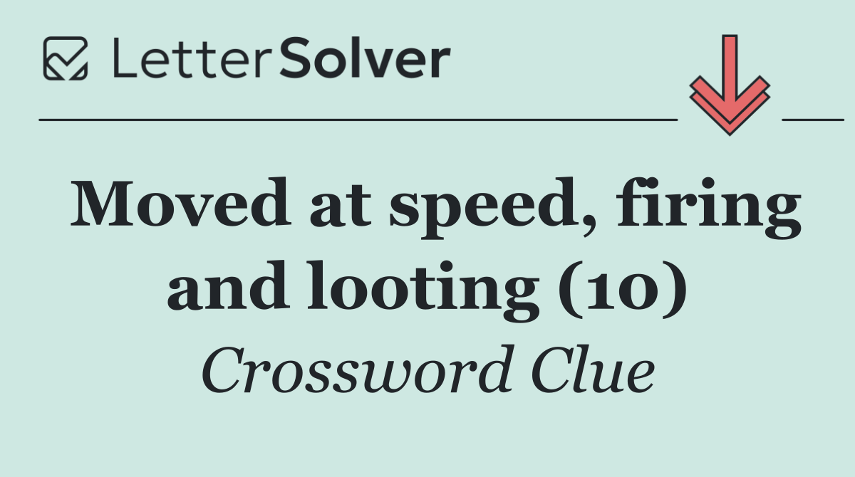 Moved at speed, firing and looting (10)