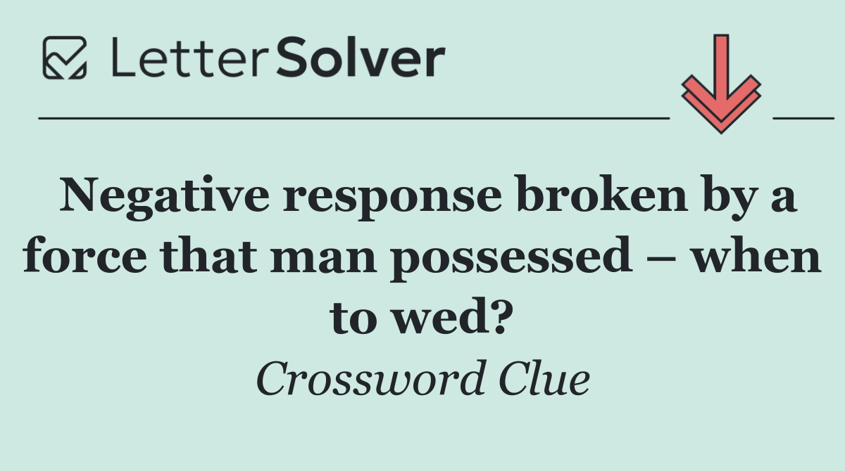 Negative response broken by a force that man possessed – when to wed?