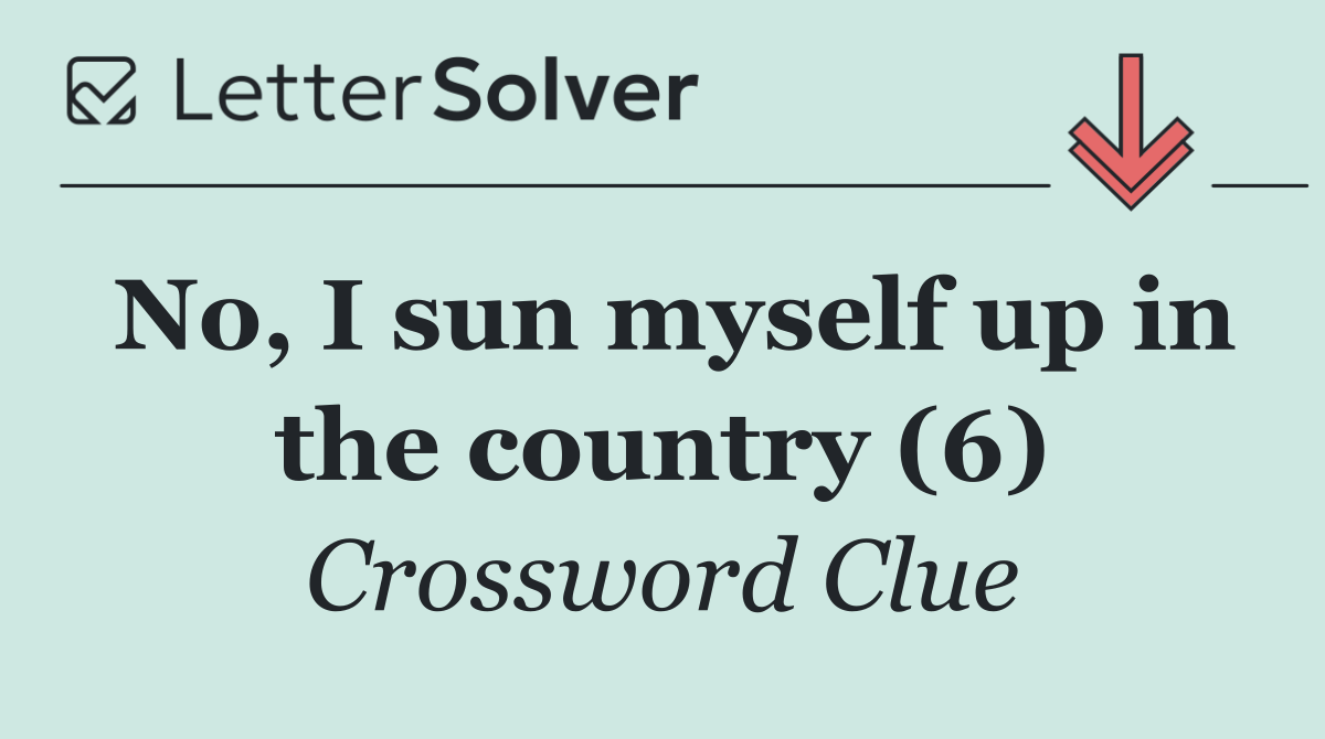 No, I sun myself up in the country (6)