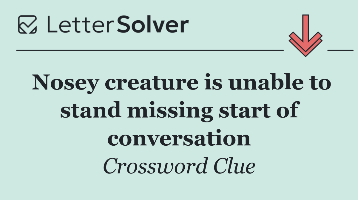 Nosey creature is unable to stand missing start of conversation
