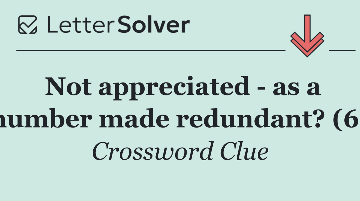 Not appreciated   as a number made redundant? (6)