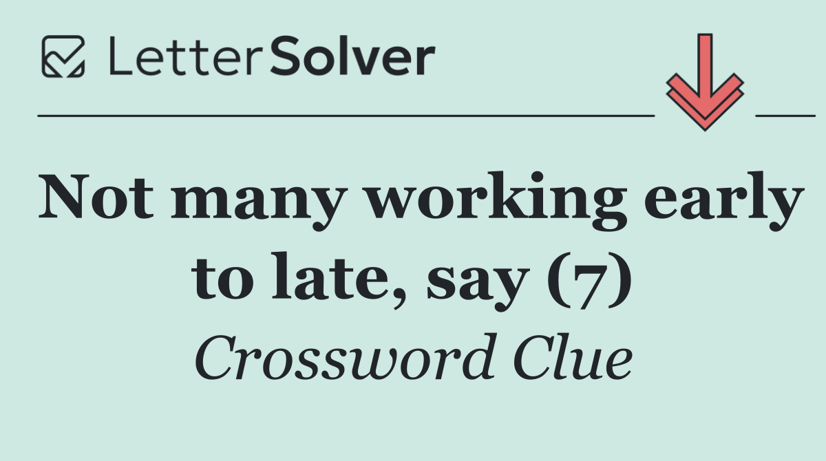 Not many working early to late, say (7)