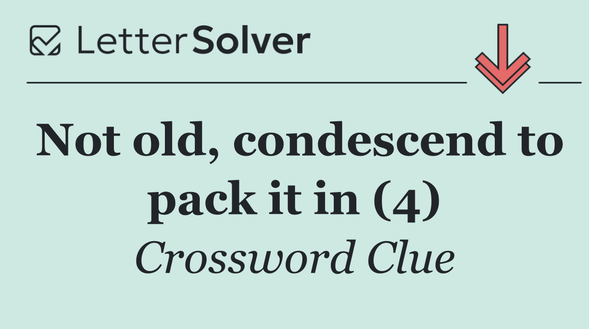 Not old, condescend to pack it in (4)