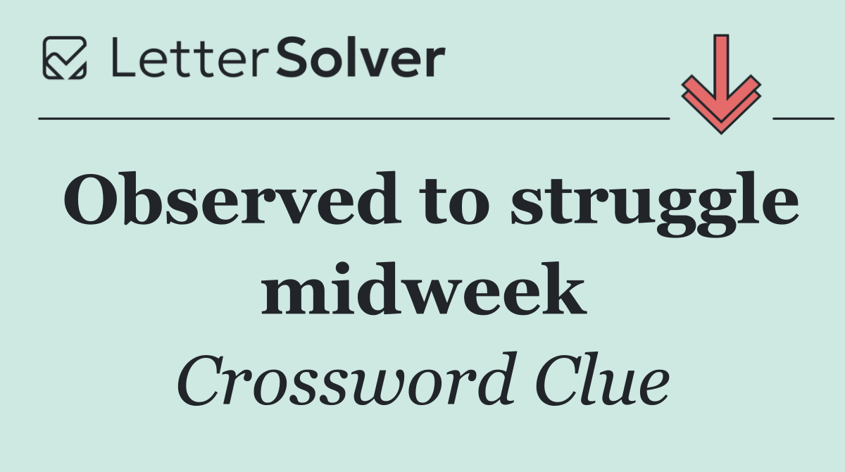 Observed to struggle midweek